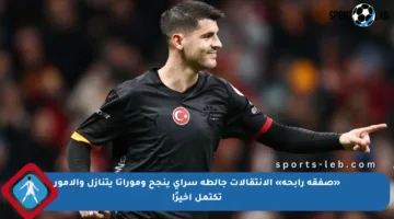 «صفقة رابحة» الإنتقالات جالطة سراي ينجح وموراتا يتنازل والأمور تكتمل أخيرًا